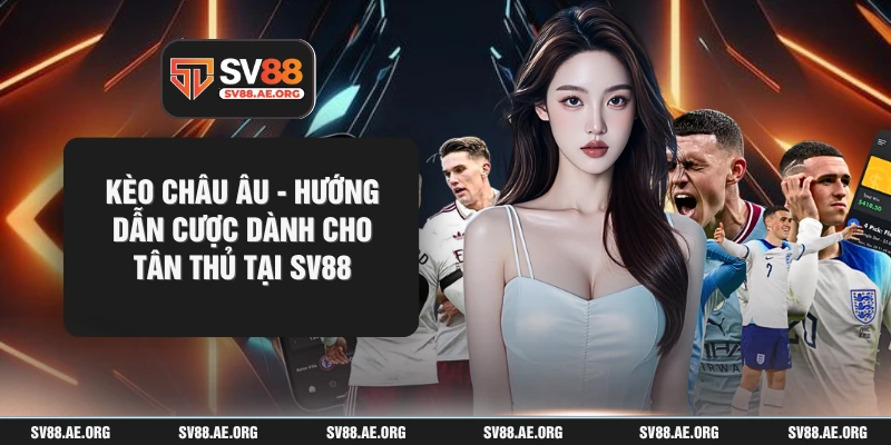 Kèo Châu Âu - Hướng Dẫn Cược Dành Cho Tân Thủ Tại SV88